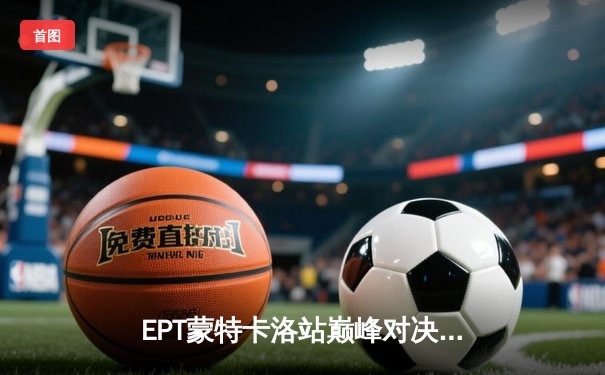 EPT蒙特卡洛站巅峰对决：中国选手张志豪逆袭夺冠创历史