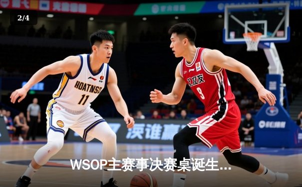 WSOP主赛事决赛桌诞生，中国选手李文豪历史性闯入前九强 - 2