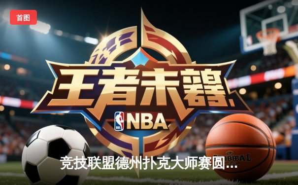 竞技联盟德州扑克大师赛圆满落幕，黑马选手李明逆转夺冠